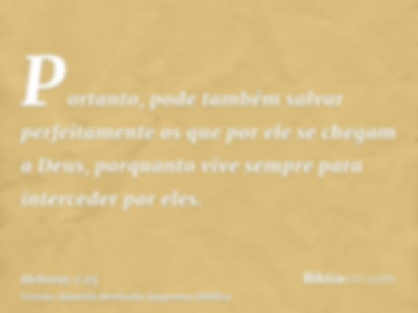 Portanto, pode também salvar perfeitamente os que por ele se chegam a Deus, porquanto vive sempre para interceder por eles.