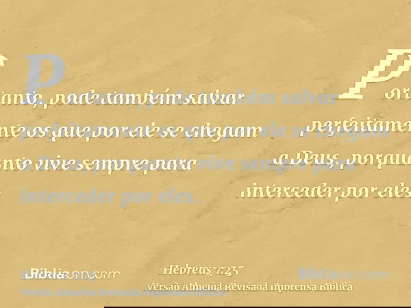 Portanto, pode também salvar perfeitamente os que por ele se chegam a Deus, porquanto vive sempre para interceder por eles.