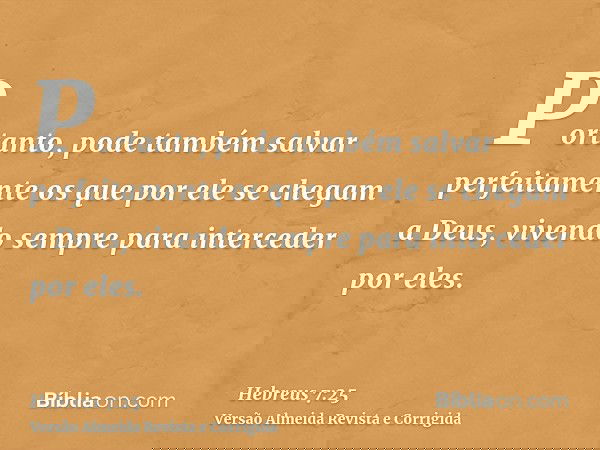 Portanto, pode também salvar perfeitamente os que por ele se chegam a Deus, vivendo sempre para interceder por eles.