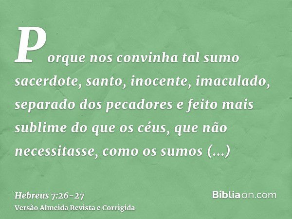 Porque nos convinha tal sumo sacerdote, santo, inocente, imaculado, separado dos pecadores e feito mais sublime do que os céus,que não necessitasse, como os sum