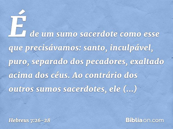 É de um sumo sacerdote como esse que precisávamos: santo, inculpável, puro, separado dos pecadores, exaltado acima dos céus. Ao contrário dos outros sumos sacer