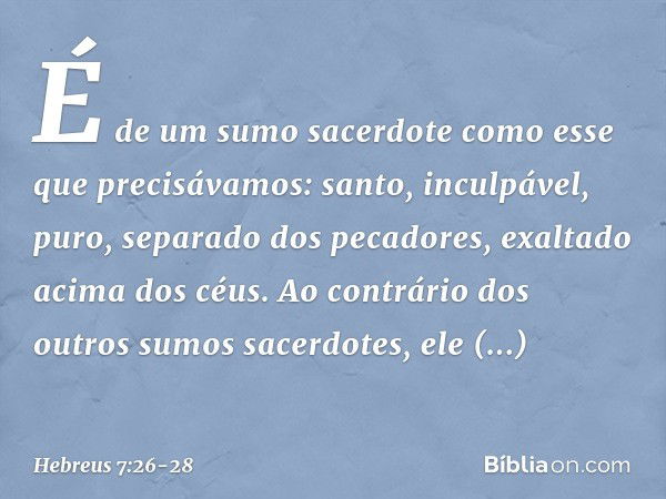 É de um sumo sacerdote como esse que precisávamos: santo, inculpável, puro, separado dos pecadores, exaltado acima dos céus. Ao contrário dos outros sumos sacer