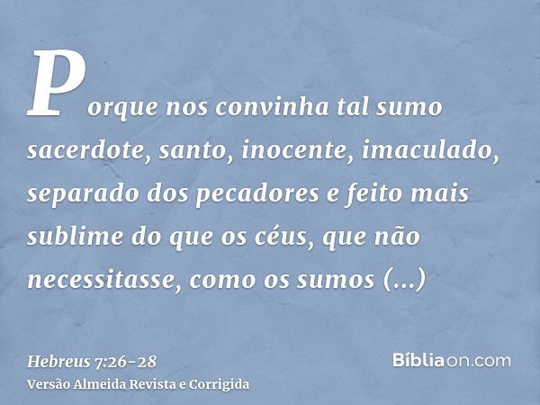 Porque nos convinha tal sumo sacerdote, santo, inocente, imaculado, separado dos pecadores e feito mais sublime do que os céus,que não necessitasse, como os sum