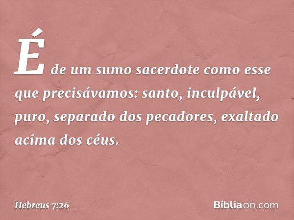 É de um sumo sacerdote como esse que precisávamos: santo, inculpável, puro, separado dos pecadores, exaltado acima dos céus. -- Hebreus 7:26