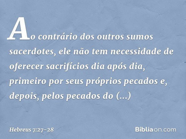 Ao contrário dos outros sumos sacerdotes, ele não tem necessidade de oferecer sacrifícios dia após dia, primeiro por seus próprios pecados e, depois, pelos peca