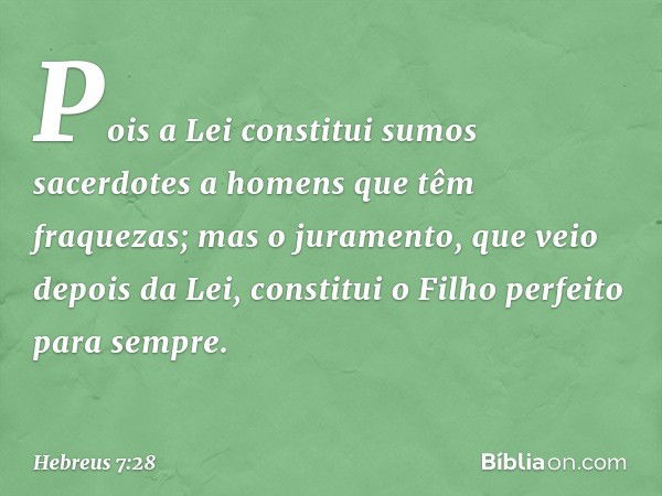 Pois a Lei constitui sumos sacerdotes a homens que têm fraquezas; mas o juramento, que veio depois da Lei, constitui o Filho perfeito para sempre. -- Hebreus 7: