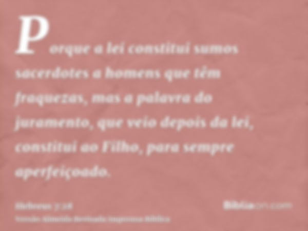 Porque a lei constitui sumos sacerdotes a homens que têm fraquezas, mas a palavra do juramento, que veio depois da lei, constitui ao Filho, para sempre aperfeiç