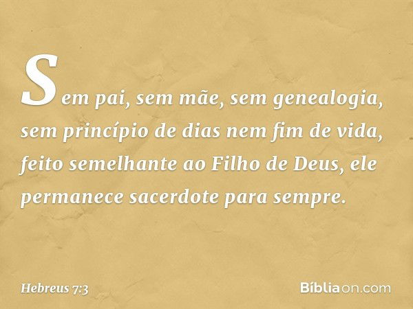 Sem pai, sem mãe, sem genealogia, sem princípio de dias nem fim de vida, feito semelhante ao Filho de Deus, ele permanece sacerdote para sempre. -- Hebreus 7:3