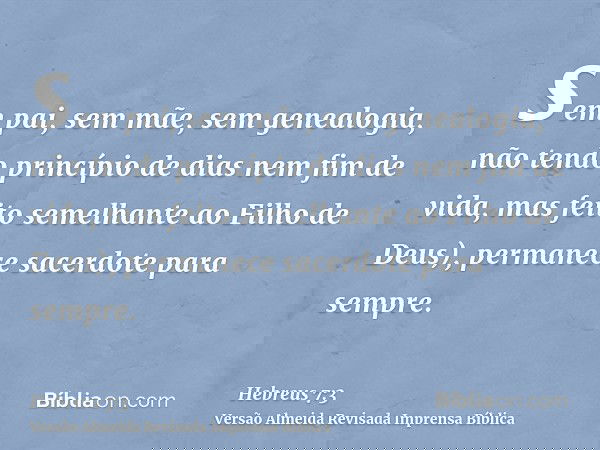 sem pai, sem mãe, sem genealogia, não tendo princípio de dias nem fim de vida, mas feito semelhante ao Filho de Deus), permanece sacerdote para sempre.