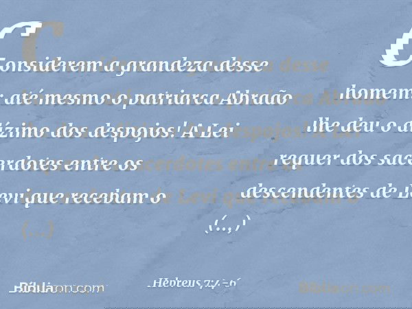 Considerem a grandeza desse homem: até mesmo o patriarca Abraão lhe deu o dízimo dos despojos! A Lei requer dos sacerdotes entre os descendentes de Levi que rec