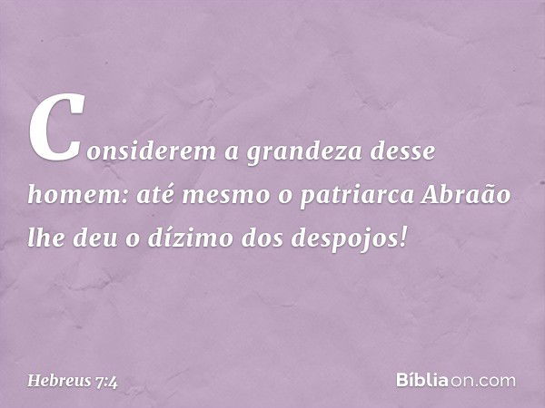 Considerem a grandeza desse homem: até mesmo o patriarca Abraão lhe deu o dízimo dos despojos! -- Hebreus 7:4