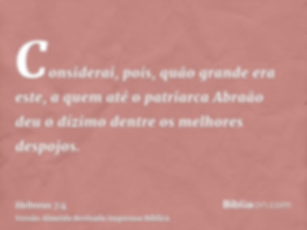 Considerai, pois, quão grande era este, a quem até o patriarca Abraão deu o dízimo dentre os melhores despojos.