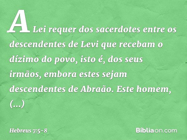 A Lei requer dos sacerdotes entre os descendentes de Levi que recebam o dízimo do povo, isto é, dos seus irmãos, embora estes sejam descendentes de Abraão. Este