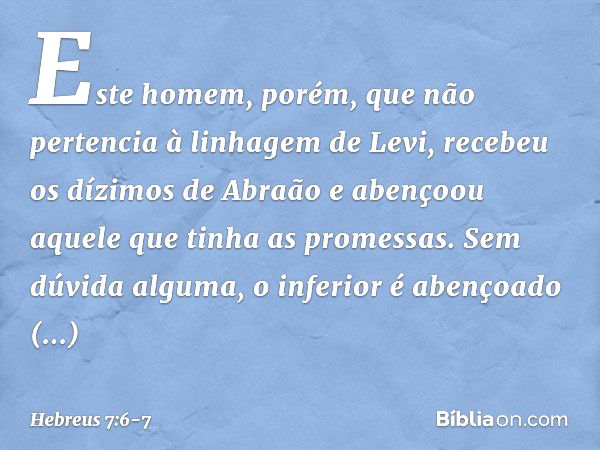 Este homem, porém, que não pertencia à linhagem de Levi, recebeu os dízimos de Abraão e abençoou aquele que tinha as promessas. Sem dúvida alguma, o inferior é 