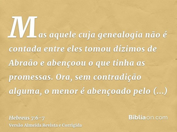 Mas aquele cuja genealogia não é contada entre eles tomou dízimos de Abraão e abençoou o que tinha as promessas.Ora, sem contradição alguma, o menor é abençoado