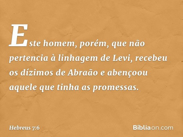 Este homem, porém, que não pertencia à linhagem de Levi, recebeu os dízimos de Abraão e abençoou aquele que tinha as promessas. -- Hebreus 7:6