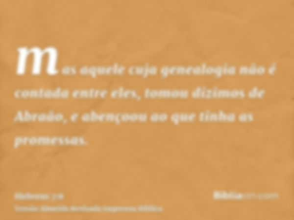 mas aquele cuja genealogia não é contada entre eles, tomou dízimos de Abraão, e abençoou ao que tinha as promessas.