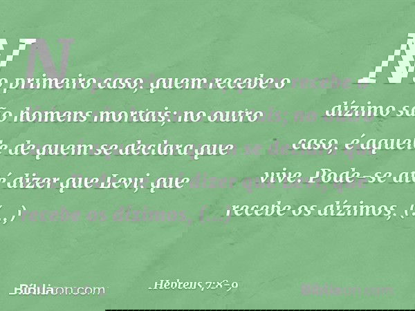 No primeiro caso, quem recebe o dízimo são homens mortais; no outro caso, é aquele de quem se declara que vive. Pode-se até dizer que Levi, que recebe os dízimo