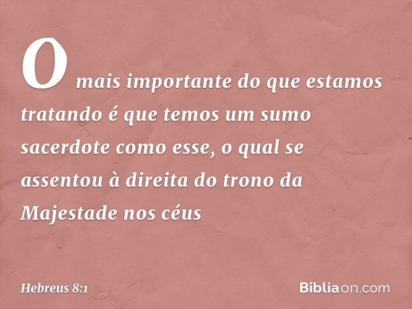 O mais importante do que estamos tratando é que temos um sumo sacerdote como esse, o qual se assentou à direita do trono da Majestade nos céus -- Hebreus 8:1