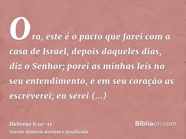 Ora, este é o pacto que farei com a casa de Israel, depois daqueles dias, diz o Senhor; porei as minhas leis no seu entendimento, e em seu coração as escreverei