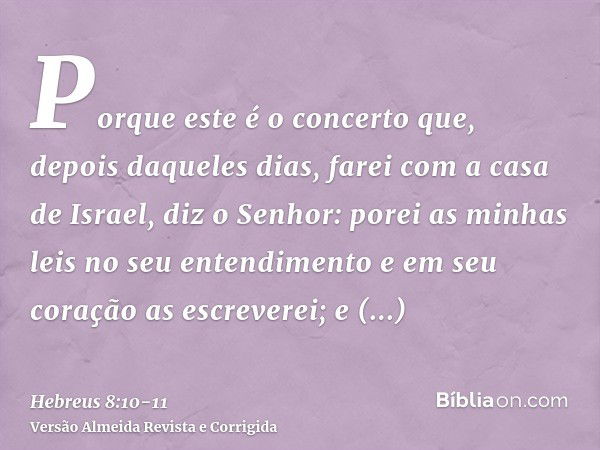 Porque este é o concerto que, depois daqueles dias, farei com a casa de Israel, diz o Senhor: porei as minhas leis no seu entendimento e em seu coração as escre