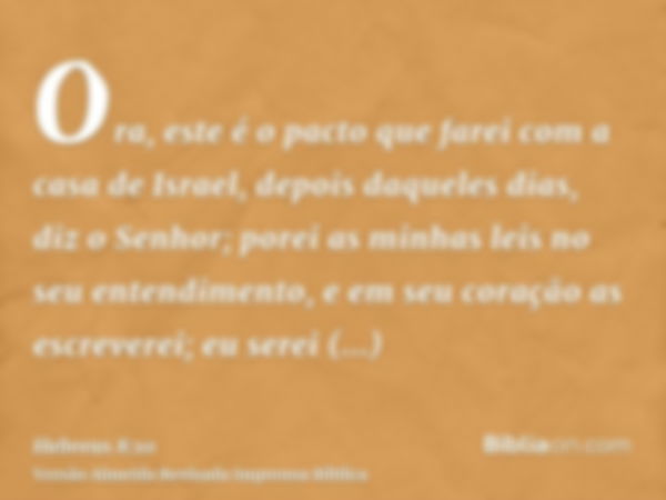 Ora, este é o pacto que farei com a casa de Israel, depois daqueles dias, diz o Senhor; porei as minhas leis no seu entendimento, e em seu coração as escreverei