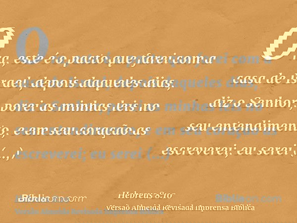 Ora, este é o pacto que farei com a casa de Israel, depois daqueles dias, diz o Senhor; porei as minhas leis no seu entendimento, e em seu coração as escreverei