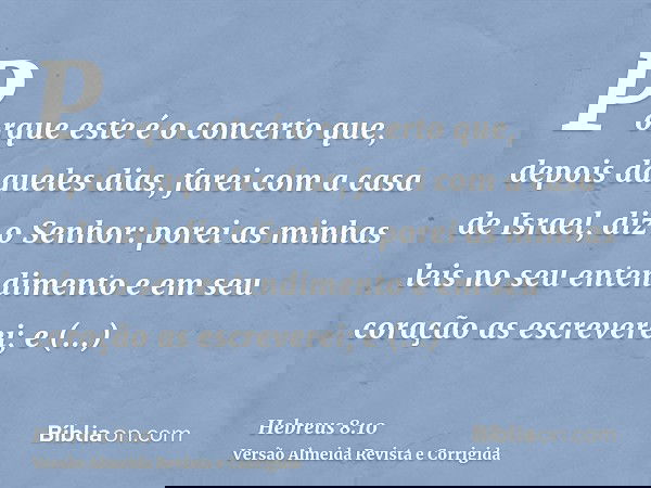 Porque este é o concerto que, depois daqueles dias, farei com a casa de Israel, diz o Senhor: porei as minhas leis no seu entendimento e em seu coração as escre