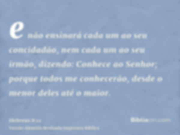 e não ensinará cada um ao seu concidadão, nem cada um ao seu irmão, dizendo: Conhece ao Senhor; porque todos me conhecerão, desde o menor deles até o maior.