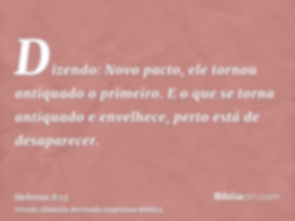 Dizendo: Novo pacto, ele tornou antiquado o primeiro. E o que se torna antiquado e envelhece, perto está de desaparecer.