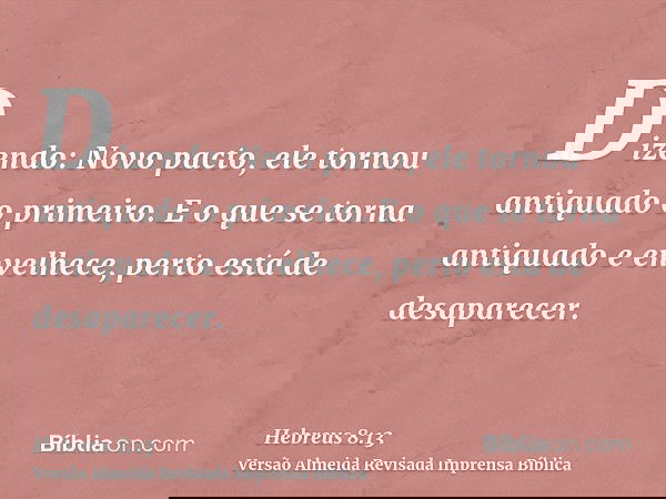 Dizendo: Novo pacto, ele tornou antiquado o primeiro. E o que se torna antiquado e envelhece, perto está de desaparecer.