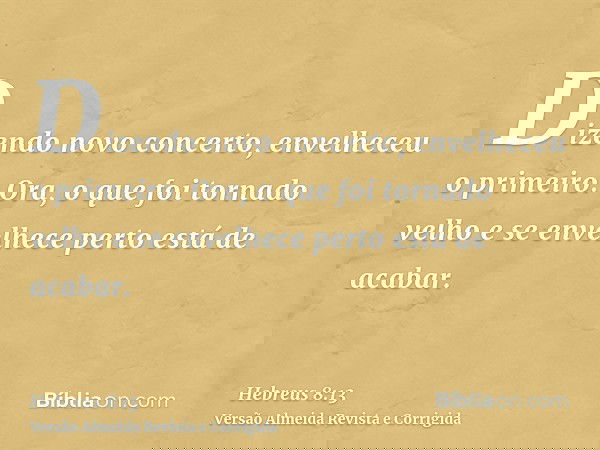Dizendo novo concerto, envelheceu o primeiro. Ora, o que foi tornado velho e se envelhece perto está de acabar.