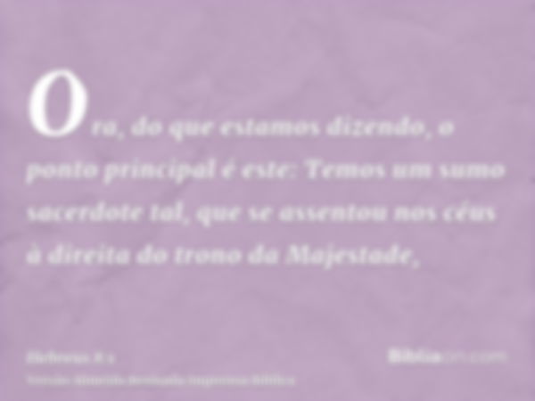 Ora, do que estamos dizendo, o ponto principal é este: Temos um sumo sacerdote tal, que se assentou nos céus à direita do trono da Majestade,