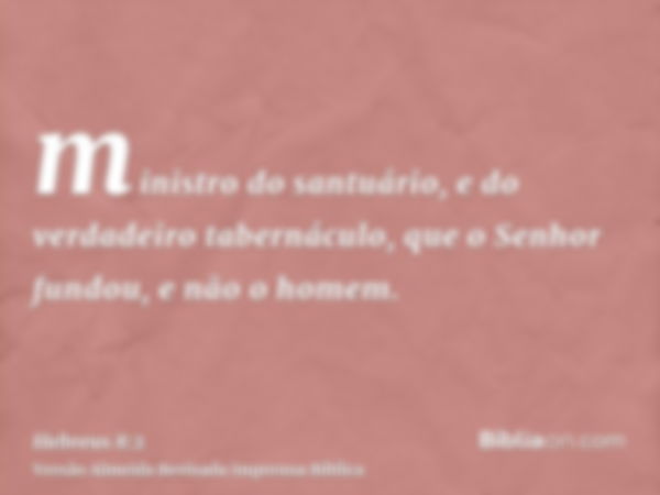 ministro do santuário, e do verdadeiro tabernáculo, que o Senhor fundou, e não o homem.