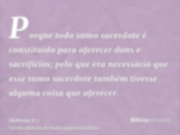 Porque todo sumo sacerdote é constituído para oferecer dons e sacrifícios; pelo que era necessário que esse sumo sacerdote também tivesse alguma coisa que ofere