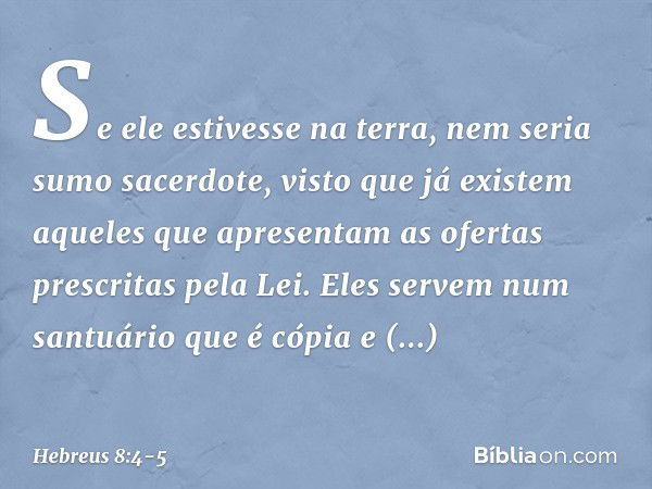 Se ele estivesse na terra, nem seria sumo sacerdote, visto que já existem aqueles que apresentam as ofertas prescritas pela Lei. Eles servem num santuário que é