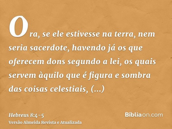 Ora, se ele estivesse na terra, nem seria sacerdote, havendo já os que oferecem dons segundo a lei,os quais servem àquilo que é figura e sombra das coisas celes