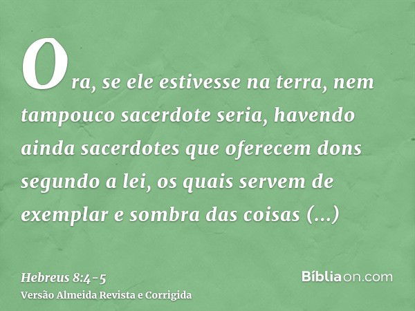 Ora, se ele estivesse na terra, nem tampouco sacerdote seria, havendo ainda sacerdotes que oferecem dons segundo a lei,os quais servem de exemplar e sombra das 