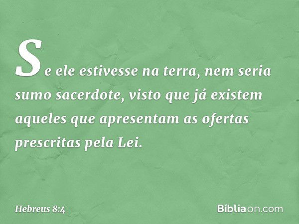 Se ele estivesse na terra, nem seria sumo sacerdote, visto que já existem aqueles que apresentam as ofertas prescritas pela Lei. -- Hebreus 8:4