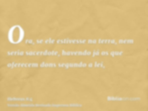 Ora, se ele estivesse na terra, nem seria sacerdote, havendo já os que oferecem dons segundo a lei,