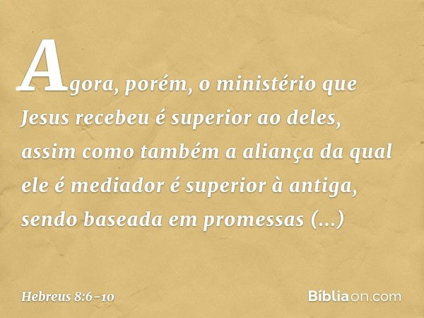 Agora, porém, o ministério que Jesus recebeu é superior ao deles, assim como também a aliança da qual ele é mediador é superior à antiga, sendo baseada em prome