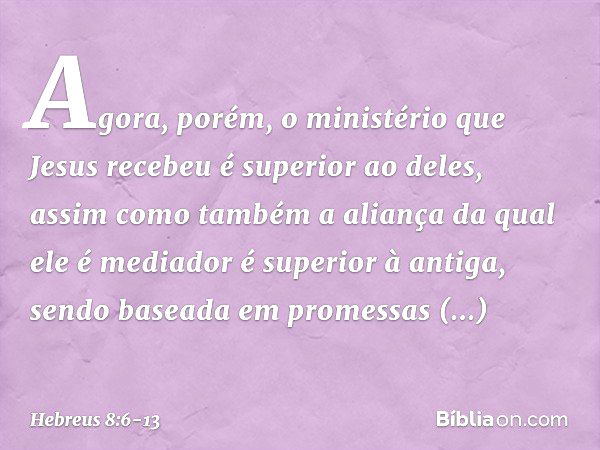 Agora, porém, o ministério que Jesus recebeu é superior ao deles, assim como também a aliança da qual ele é mediador é superior à antiga, sendo baseada em prome