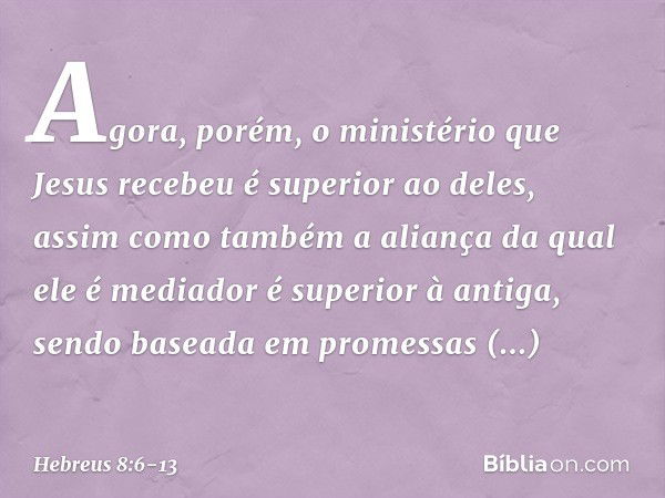 Agora, porém, o ministério que Jesus recebeu é superior ao deles, assim como também a aliança da qual ele é mediador é superior à antiga, sendo baseada em prome