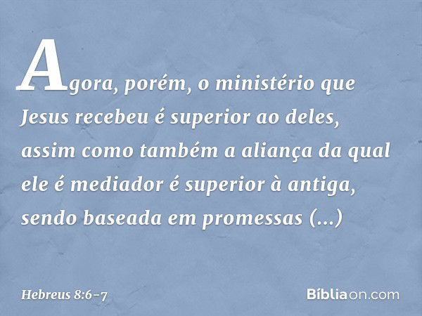 Agora, porém, o ministério que Jesus recebeu é superior ao deles, assim como também a aliança da qual ele é mediador é superior à antiga, sendo baseada em prome