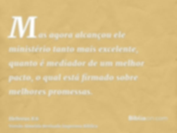 Mas agora alcançou ele ministério tanto mais excelente, quanto é mediador de um melhor pacto, o qual está firmado sobre melhores promessas.