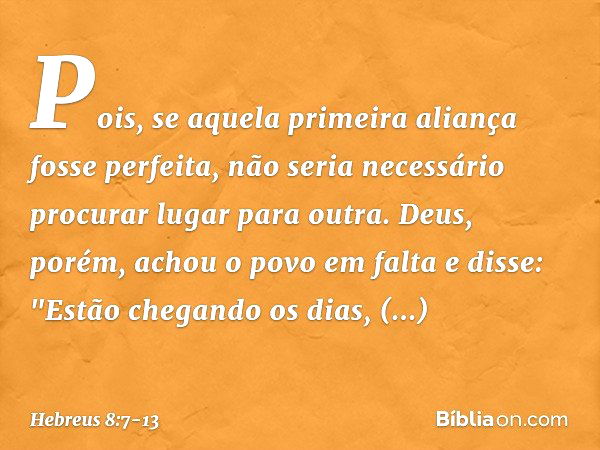 Pois, se aquela primeira aliança fosse perfeita, não seria necessário procurar lugar para outra. Deus, porém, achou o povo em falta e disse:
"Estão chegando os 