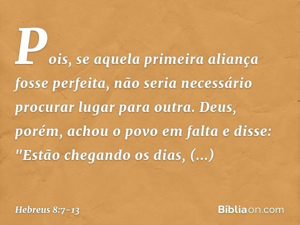 Pois, se aquela primeira aliança fosse perfeita, não seria necessário procurar lugar para outra. Deus, porém, achou o povo em falta e disse:
"Estão chegando os 