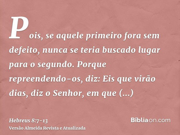 Pois, se aquele primeiro fora sem defeito, nunca se teria buscado lugar para o segundo.Porque repreendendo-os, diz: Eis que virão dias, diz o Senhor, em que est