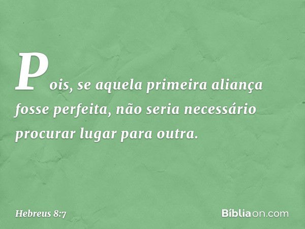 Pois, se aquela primeira aliança fosse perfeita, não seria necessário procurar lugar para outra. -- Hebreus 8:7