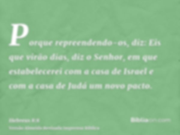 Porque repreendendo-os, diz: Eis que virão dias, diz o Senhor, em que estabelecerei com a casa de Israel e com a casa de Judá um novo pacto.